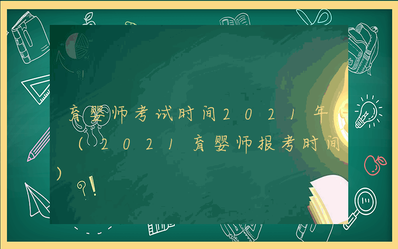 育婴师考试时间2021年 (2021育婴师报考时间)